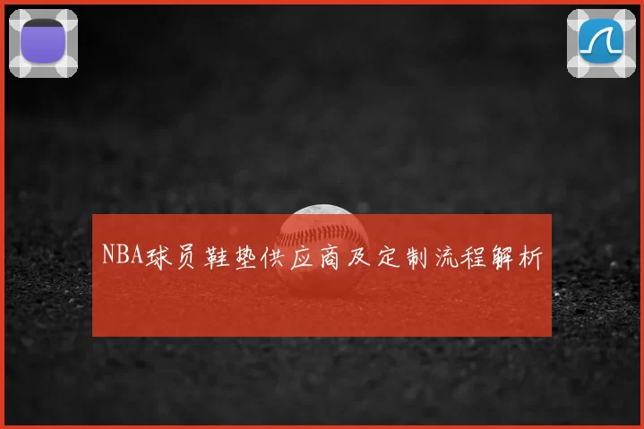 NBA球员鞋垫供应商及定制流程解析