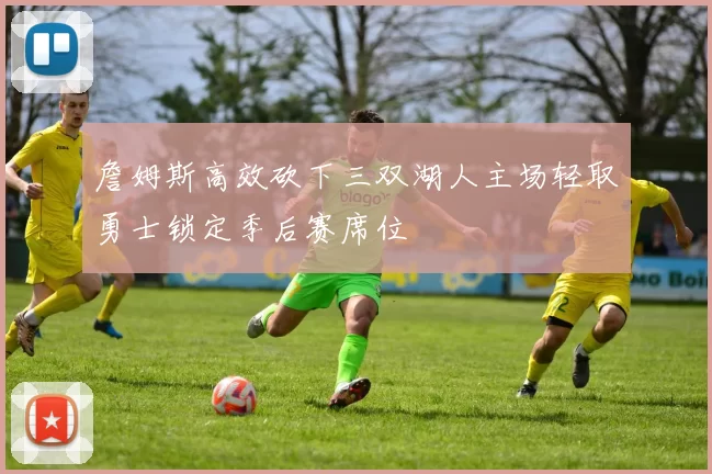 詹姆斯高效砍下三双湖人主场轻取勇士锁定季后赛席位