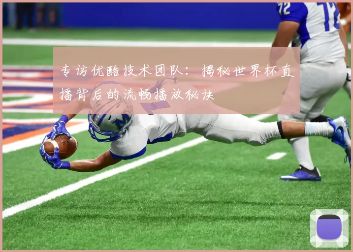 专访优酷技术团队：揭秘世界杯直播背后的流畅播放秘诀