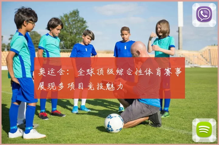 奥运会：全球顶级综合性体育赛事展现多项目竞技魅力