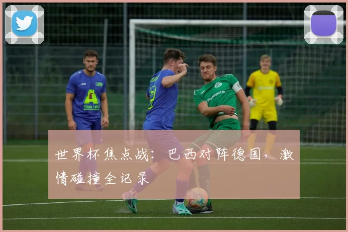 世界杯焦点战:巴西对阵德国,激情碰撞全记录
