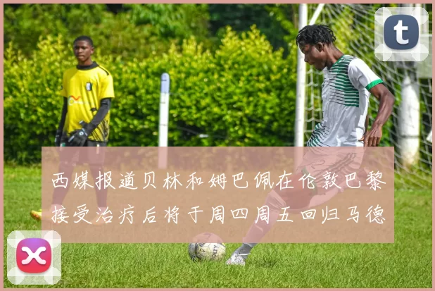 西媒报道贝林和姆巴佩在伦敦巴黎接受治疗后将于周四周五回归马德里