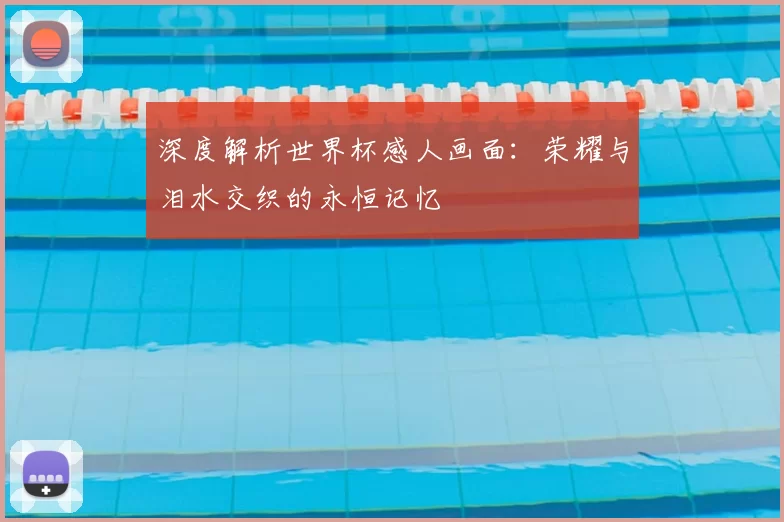深度解析世界杯感人画面：荣耀与泪水交织的永恒记忆