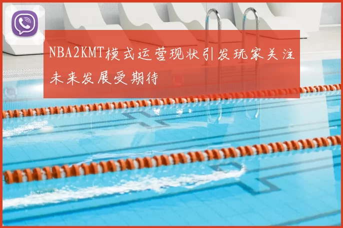 NBA2KMT模式运营现状引发玩家关注未来发展受期待