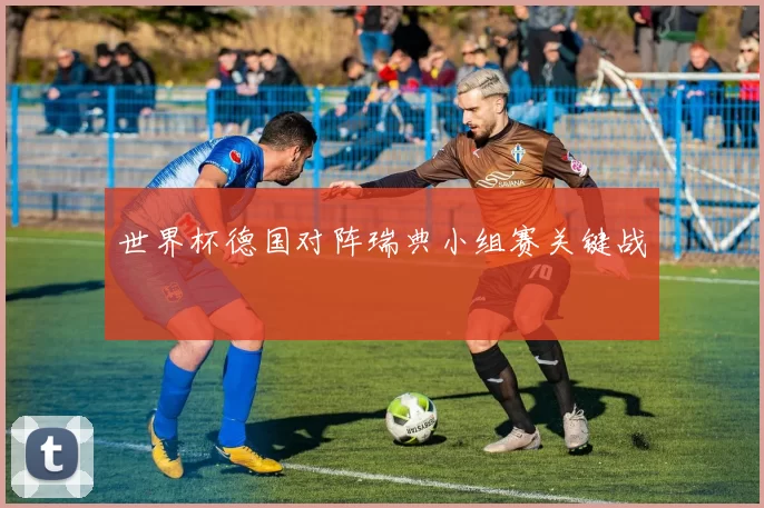 世界杯德国对阵瑞典小组赛关键战