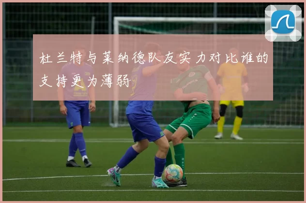 杜兰特与莱纳德队友实力对比谁的支持更为薄弱