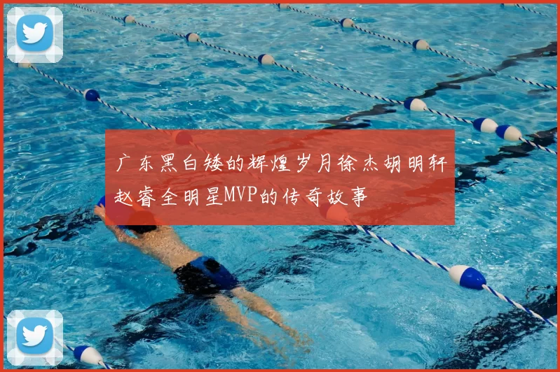 广东黑白矮的辉煌岁月徐杰胡明轩赵睿全明星MVP的传奇故事