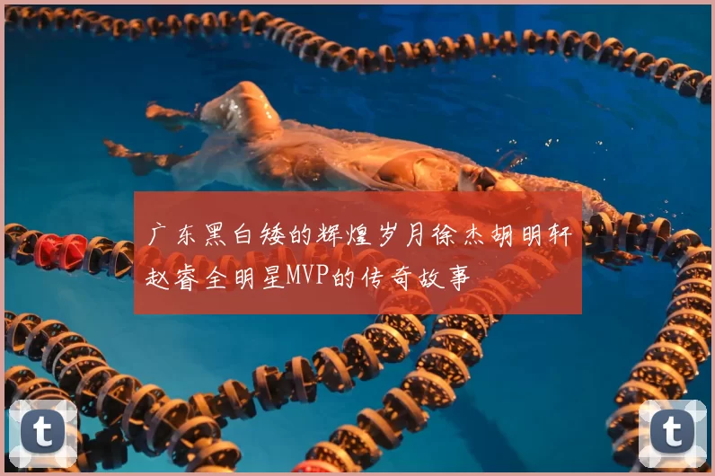 广东黑白矮的辉煌岁月徐杰胡明轩赵睿全明星MVP的传奇故事