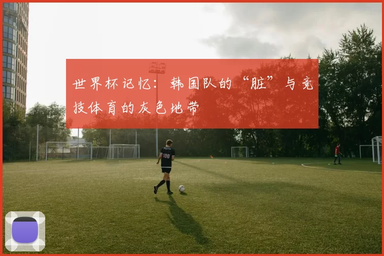 世界杯记忆:韩国队的“脏”与竞技体育的灰色地带