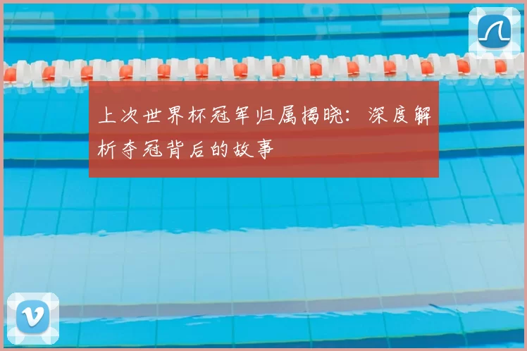 上次世界杯冠军归属揭晓:深度解析夺冠背后的故事