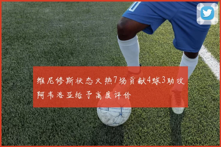 维尼修斯状态火热7场贡献4球3助攻阿韦洛亚给予高度评价
