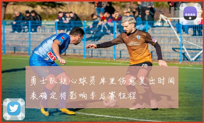 勇士队核心球员库里伤愈复出时间表确定将影响季后赛征程