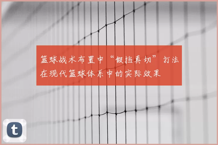 篮球战术布置中“假挡真切”打法在现代篮球体系中的实际效果