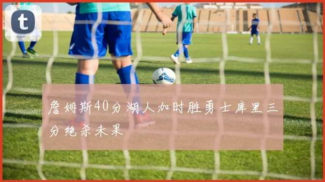 詹姆斯40分湖人加时胜勇士库里三分绝杀未果