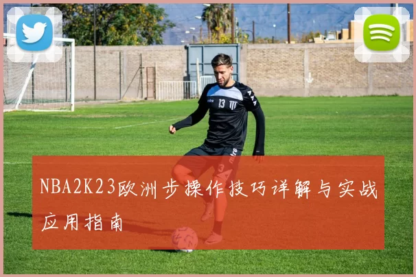 NBA2K23欧洲步操作技巧详解与实战应用指南