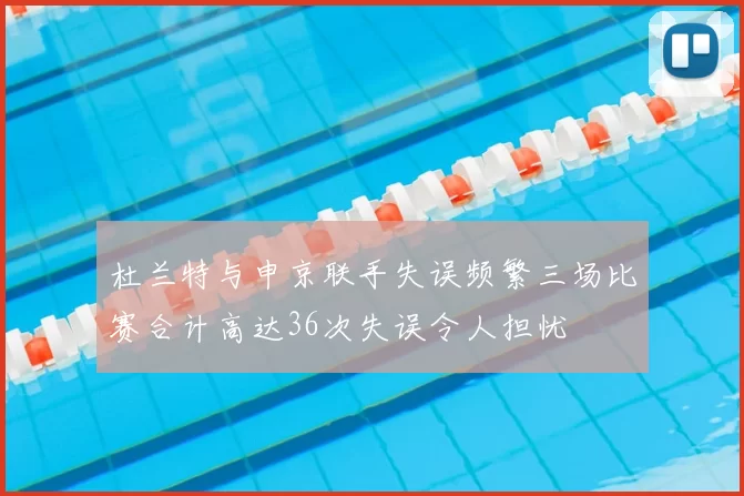 杜兰特与申京联手失误频繁三场比赛合计高达36次失误令人担忧