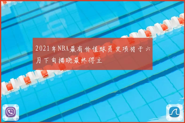 2021年NBA最有价值球员奖项将于六月下旬揭晓最终得主
